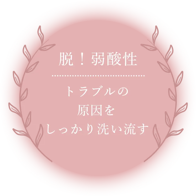 脱！弱酸性 トラブルの原因をしっかり洗い流す
