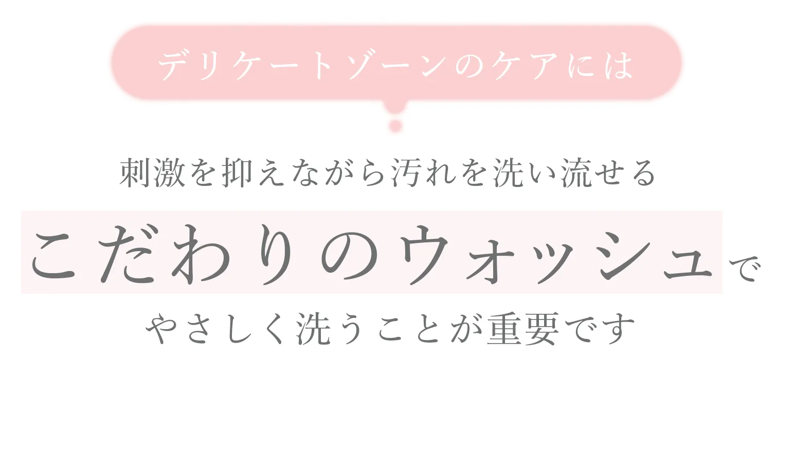 デリケートゾーンのケアには刺激を抑えながら汚れを洗い流せるこだわりのウォッシュでやさしく洗うことが重要です