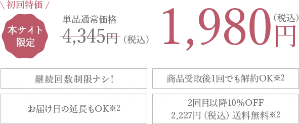 初回特化 本サイト限定 1980円(税込み) 継続回数制限ナシ！ 商品受取後1回でも解約OK お届け日の延長もOK 2回目以降10%OFF2,227円(税込)送料無料