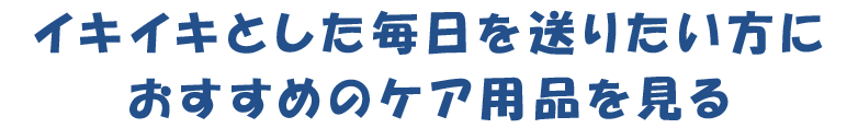 イキイキとした毎日を送りたい方におすすめのケア用品