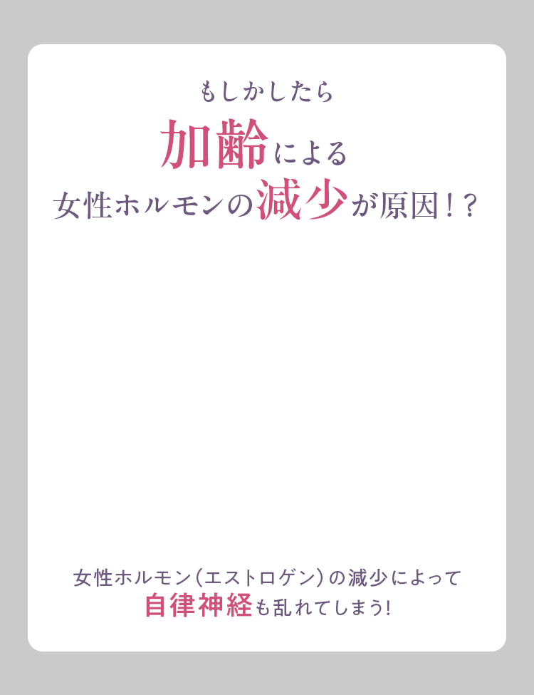 もしかしたら加齢による女性ホルモンの減少が原因！？女性ホルモン（エストロゲン）の減少によって自律神経も乱れてしまう！